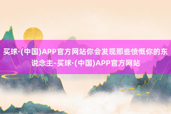 买球·(中国)APP官方网站你会发现那些愤慨你的东说念主-买球·(中国)APP官方网站