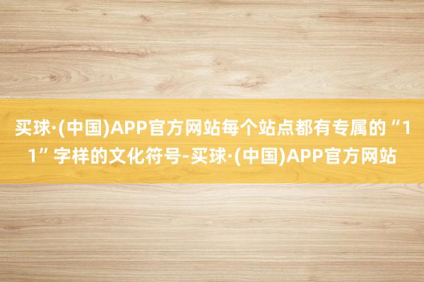 买球·(中国)APP官方网站每个站点都有专属的“11”字样的文化符号-买球·(中国)APP官方网站