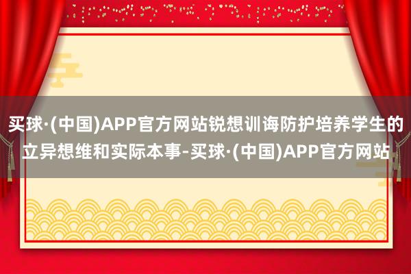 买球·(中国)APP官方网站锐想训诲防护培养学生的立异想维和实际本事-买球·(中国)APP官方网站