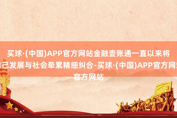 买球·(中国)APP官方网站金融壹账通一直以来将自己发展与社会牵累精细纠合-买球·(中国)APP官方网站