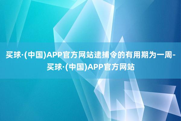 买球·(中国)APP官方网站逮捕令的有用期为一周-买球·(中国)APP官方网站