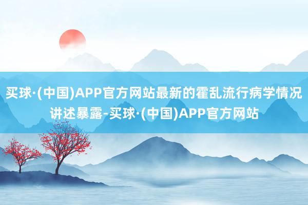 买球·(中国)APP官方网站最新的霍乱流行病学情况讲述暴露-买球·(中国)APP官方网站