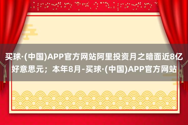 买球·(中国)APP官方网站阿里投资月之暗面近8亿好意思元；本年8月-买球·(中国)APP官方网站