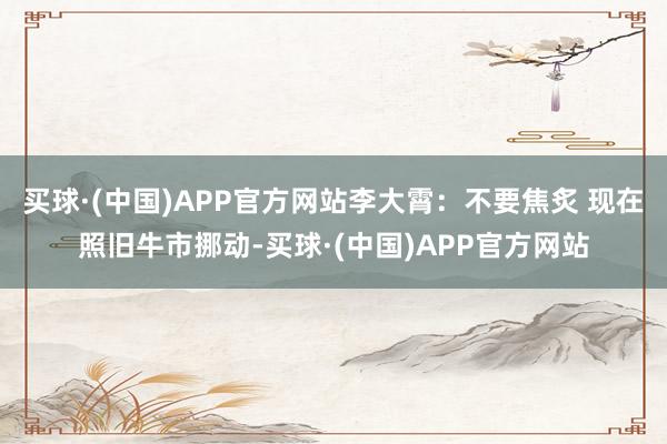 买球·(中国)APP官方网站李大霄：不要焦炙 现在照旧牛市挪动-买球·(中国)APP官方网站