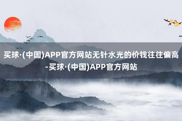 买球·(中国)APP官方网站无针水光的价钱往往偏高-买球·(中国)APP官方网站