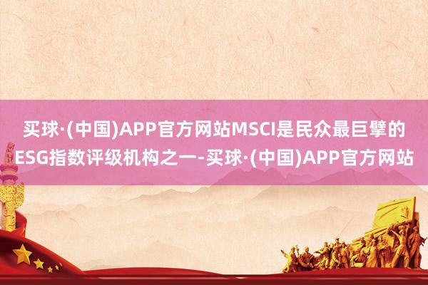 买球·(中国)APP官方网站　　MSCI是民众最巨擘的ESG指数评级机构之一-买球·(中国)APP官方网站