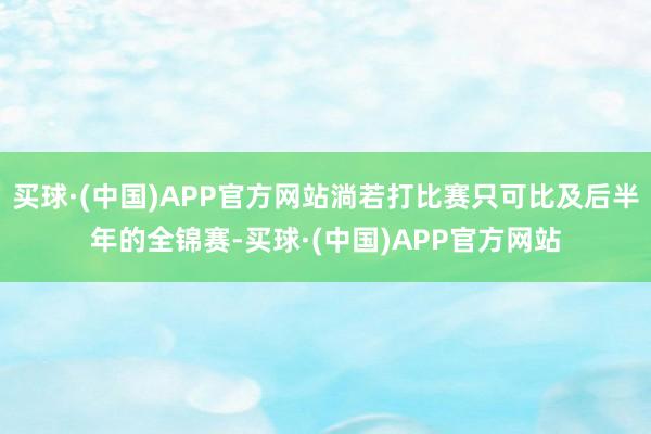 买球·(中国)APP官方网站淌若打比赛只可比及后半年的全锦赛-买球·(中国)APP官方网站