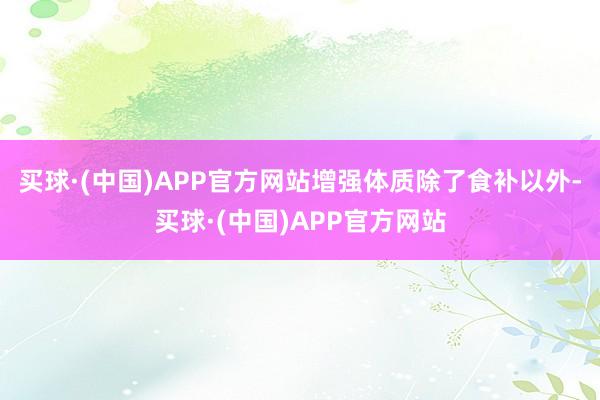 买球·(中国)APP官方网站增强体质除了食补以外-买球·(中国)APP官方网站